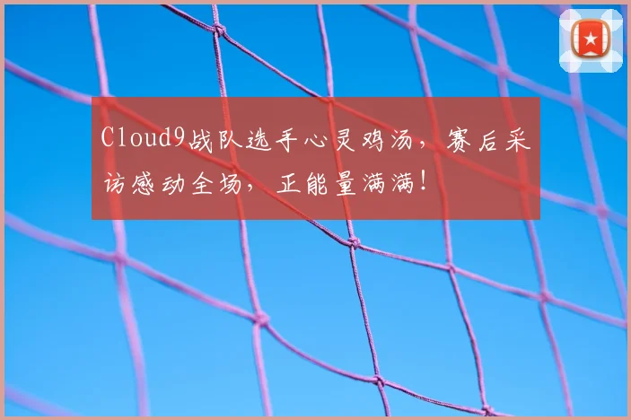 Cloud9战队选手心灵鸡汤,赛后采访感动全场,正能量满满!