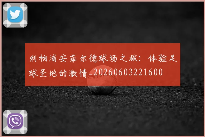 利物浦安菲尔德球场之旅：体验足球圣地的激情_20260603221600