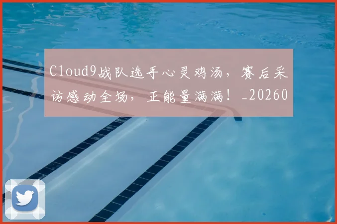 Cloud9战队选手心灵鸡汤,赛后采访感动全场,正能量满满!_20260529145702_20260702041403