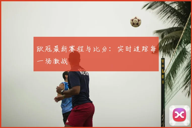 欧冠最新赛程与比分:实时追踪每一场激战