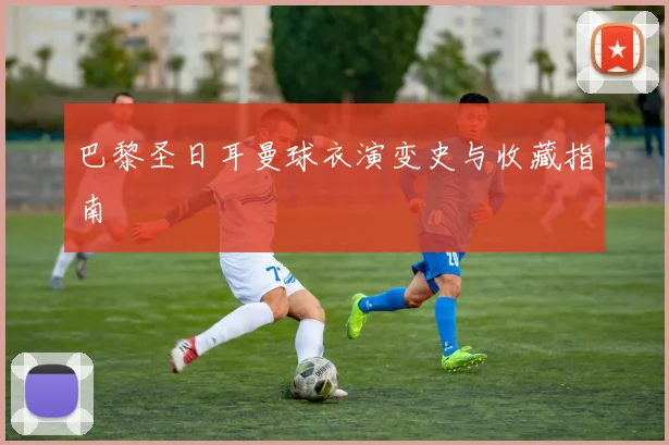 巴黎圣日耳曼球衣演变史与收藏指南