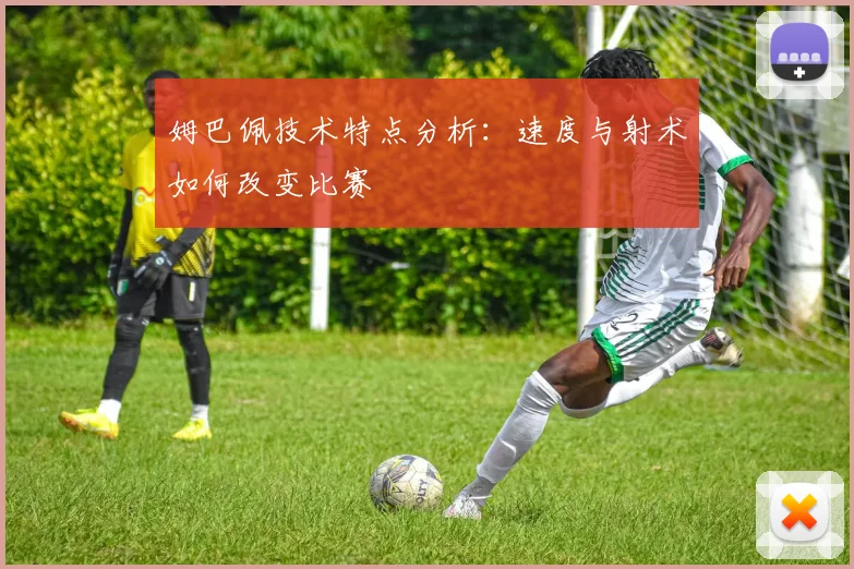 姆巴佩技术特点分析:速度与射术如何改变比赛