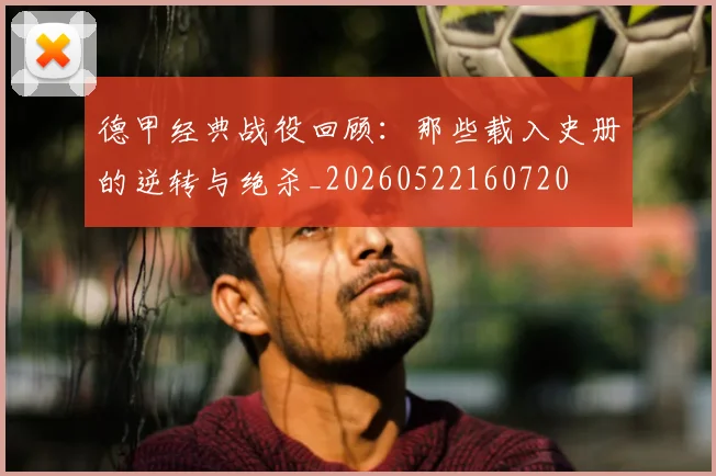 德甲经典战役回顾:那些载入史册的逆转与绝杀_20260522160720