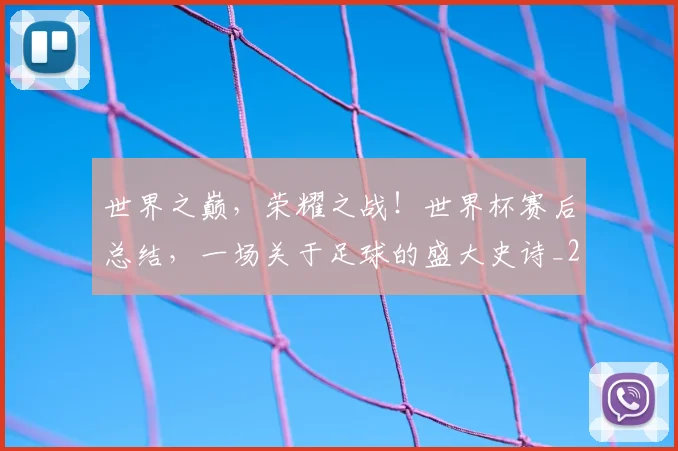 世界之巅,荣耀之战!世界杯赛后总结,一场关于足球的盛大史诗_20260531151417_20260702175518
