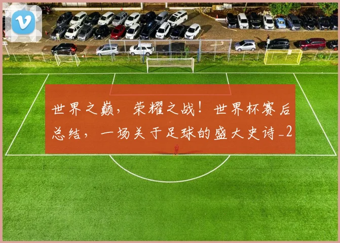 世界之巅，荣耀之战！世界杯赛后总结，一场关于足球的盛大史诗_20260531151417_20260702175518