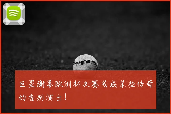 巨星谢幕欧洲杯决赛或成某些传奇的告别演出！