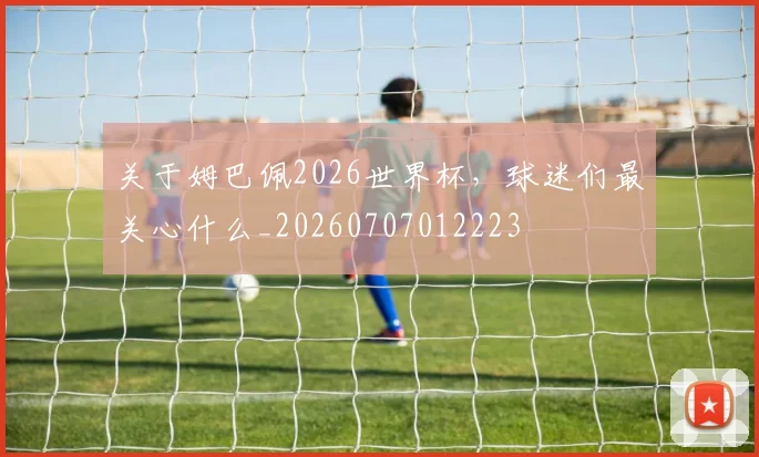 关于姆巴佩2026世界杯，球迷们最关心什么_20260707012223
