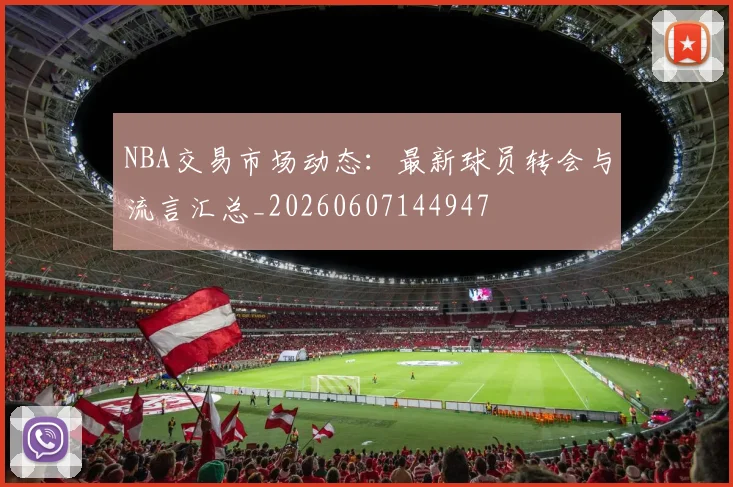 NBA交易市场动态：最新球员转会与流言汇总_20260607144947