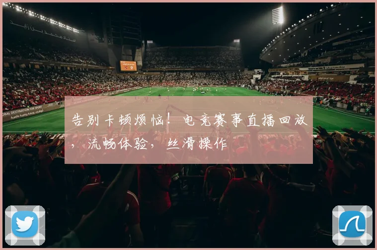 告别卡顿烦恼！电竞赛事直播回放，流畅体验，丝滑操作