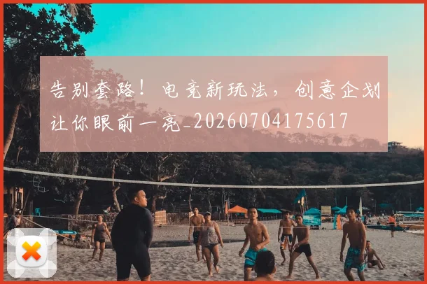 告别套路!电竞新玩法,创意企划让你眼前一亮_20260704175617