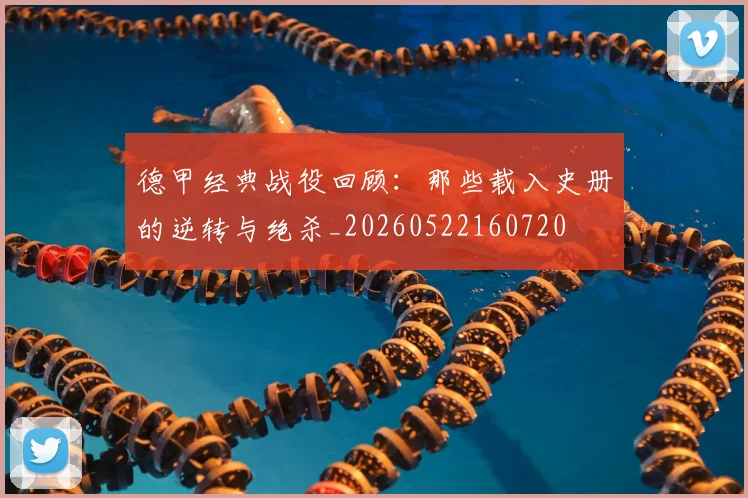 德甲经典战役回顾：那些载入史册的逆转与绝杀_20260522160720