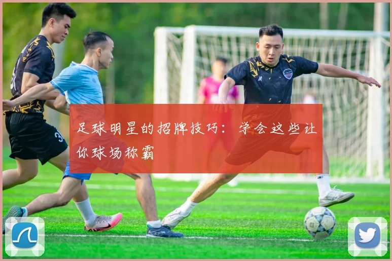足球明星的招牌技巧:学会这些让你球场称霸
