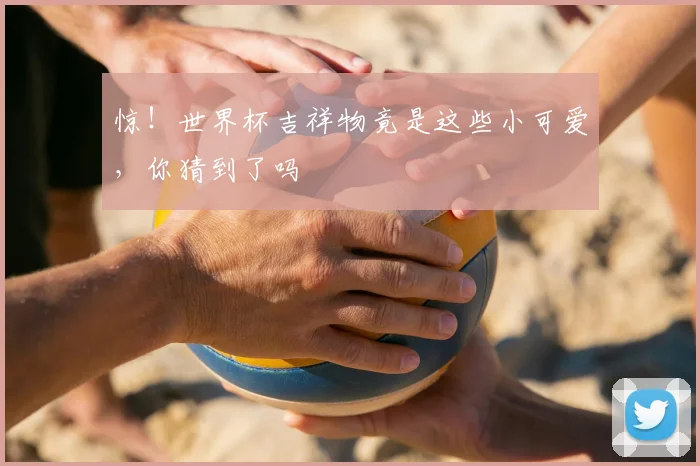 惊！世界杯吉祥物竟是这些小可爱，你猜到了吗