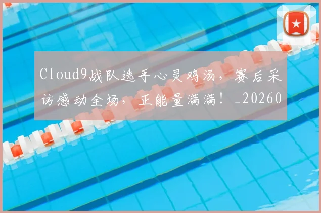 Cloud9战队选手心灵鸡汤，赛后采访感动全场，正能量满满！_20260529145702_20260702041403
