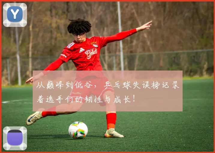 从巅峰到低谷,乒乓球失误榜记录着选手们的韧性与成长!