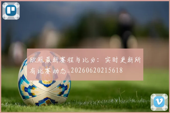 欧冠最新赛程与比分:实时更新所有比赛动态_20260620215618