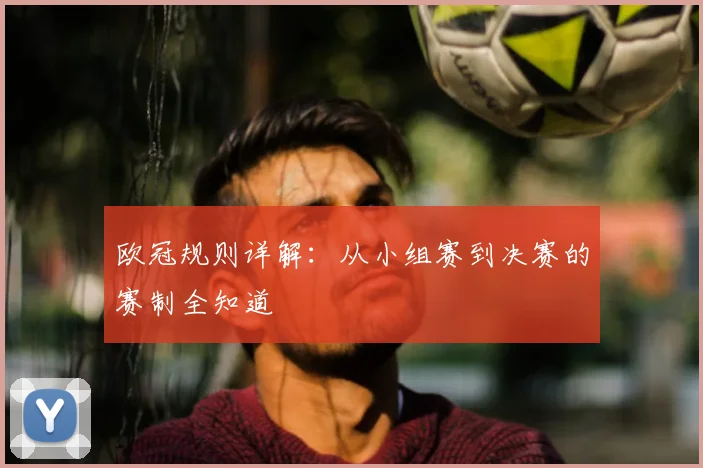 欧冠规则详解:从小组赛到决赛的赛制全知道