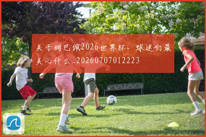关于姆巴佩2026世界杯,球迷们最关心什么_20260707012223