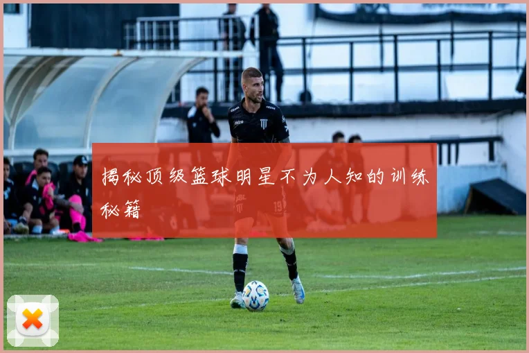 揭秘顶级篮球明星不为人知的训练秘籍