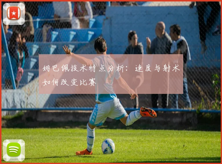 姆巴佩技术特点分析：速度与射术如何改变比赛