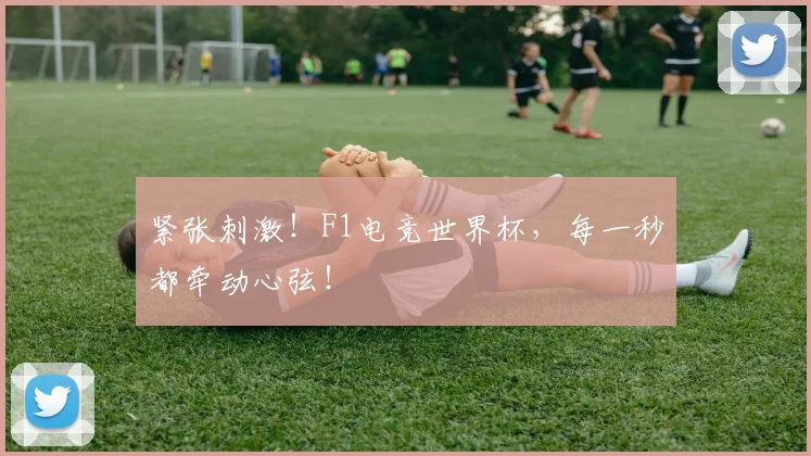 紧张刺激!F1电竞世界杯,每一秒都牵动心弦!