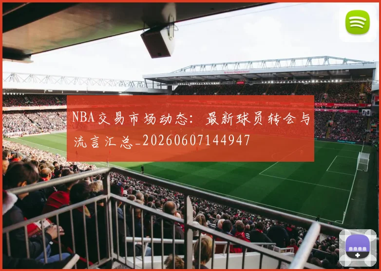 NBA交易市场动态:最新球员转会与流言汇总_20260607144947
