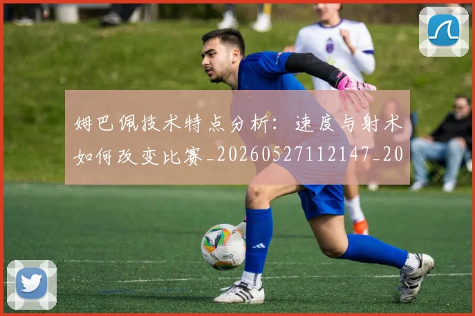 姆巴佩技术特点分析：速度与射术如何改变比赛_20260527112147_20260707023845