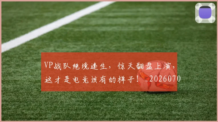 VP战队绝境逢生,惊天翻盘上演,这才是电竞该有的样子!_20260702171839