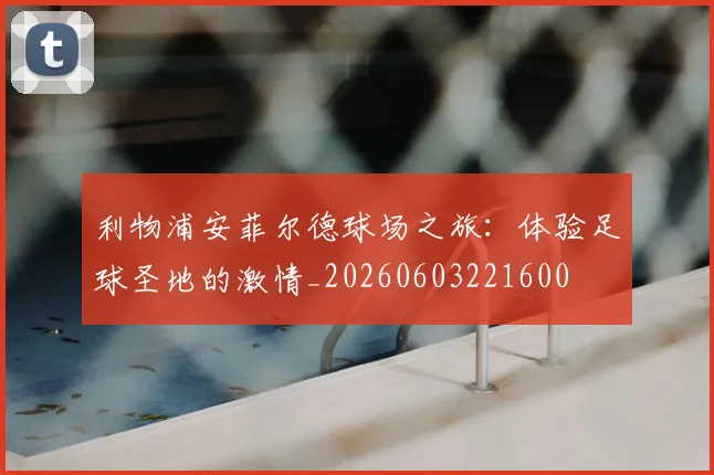 利物浦安菲尔德球场之旅：体验足球圣地的激情_20260603221600