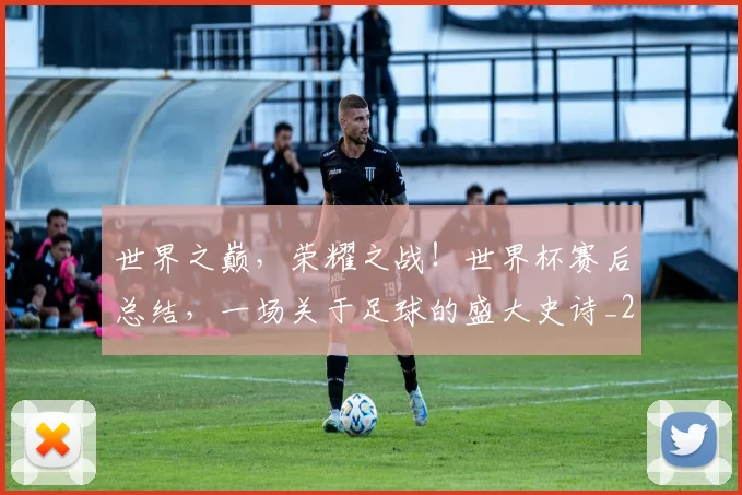 世界之巅,荣耀之战!世界杯赛后总结,一场关于足球的盛大史诗_20260531151417