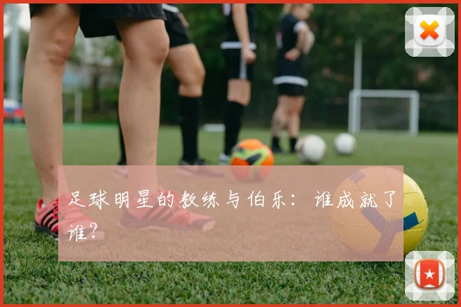 足球明星的教练与伯乐：谁成就了谁？