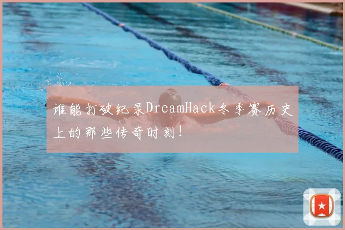 谁能打破纪录DreamHack冬季赛历史上的那些传奇时刻！