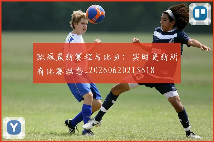 欧冠最新赛程与比分：实时更新所有比赛动态_20260620215618