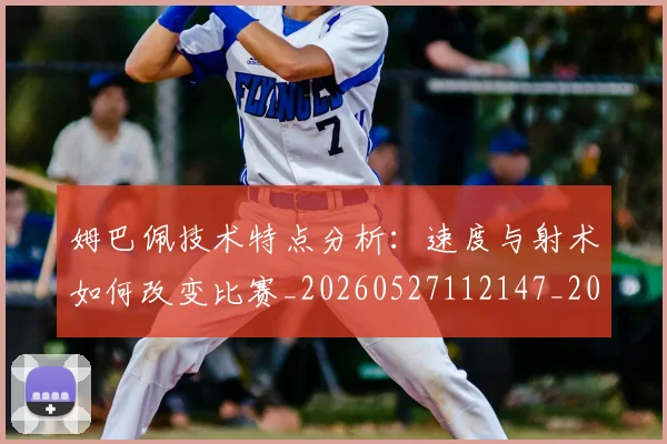 姆巴佩技术特点分析：速度与射术如何改变比赛_20260527112147_20260707023845