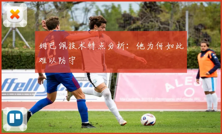 姆巴佩技术特点分析:他为何如此难以防守
