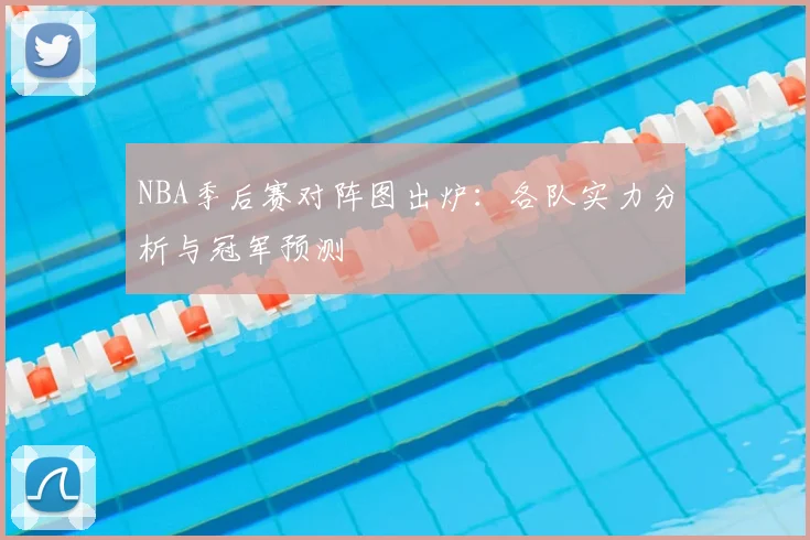 NBA季后赛对阵图出炉:各队实力分析与冠军预测