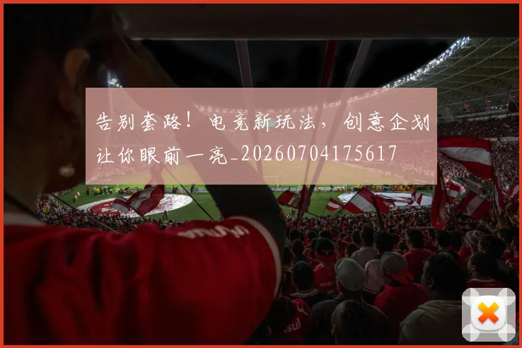 告别套路！电竞新玩法，创意企划让你眼前一亮_20260704175617